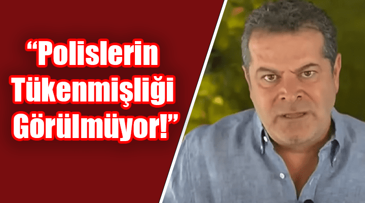 Cüneyt Özdemir: “Polislerin tükenmişliği görülmüyor”
